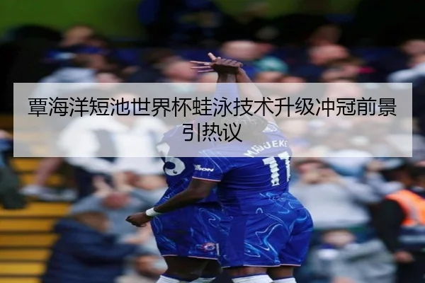 覃海洋短池世界杯蛙泳技术升级冲冠前景引热议
